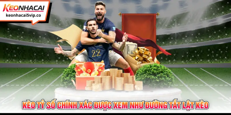 Kèo tỷ số chính xác được xem như đường tắt lật kèo